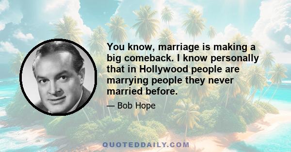 You know, marriage is making a big comeback. I know personally that in Hollywood people are marrying people they never married before.