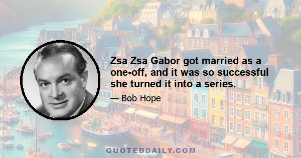 Zsa Zsa Gabor got married as a one-off, and it was so successful she turned it into a series.