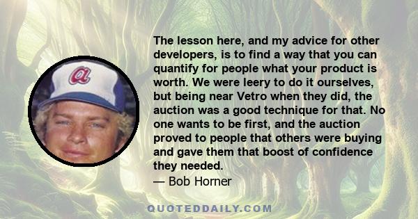 The lesson here, and my advice for other developers, is to find a way that you can quantify for people what your product is worth. We were leery to do it ourselves, but being near Vetro when they did, the auction was a