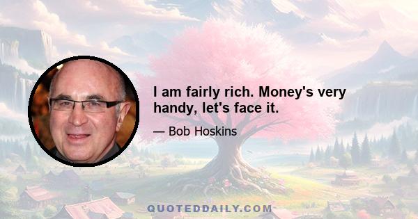 I am fairly rich. Money's very handy, let's face it.