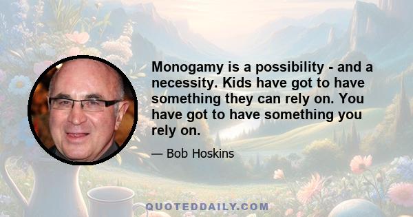 Monogamy is a possibility - and a necessity. Kids have got to have something they can rely on. You have got to have something you rely on.