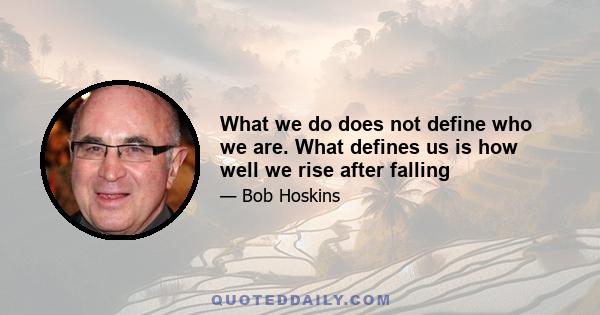 What we do does not define who we are. What defines us is how well we rise after falling