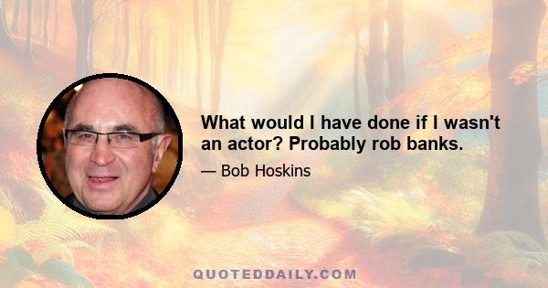 What would I have done if I wasn't an actor? Probably rob banks.