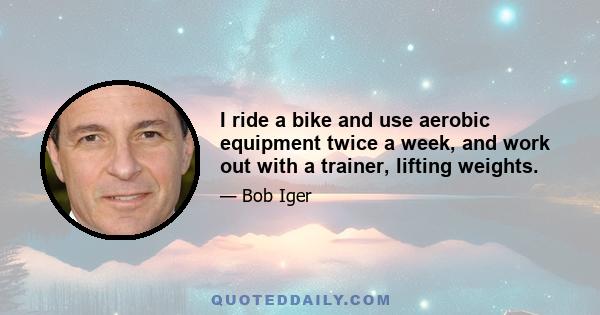 I ride a bike and use aerobic equipment twice a week, and work out with a trainer, lifting weights.