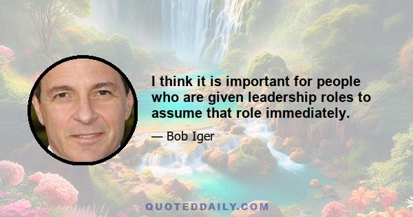 I think it is important for people who are given leadership roles to assume that role immediately.