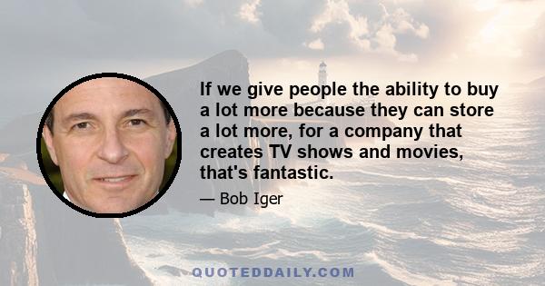 If we give people the ability to buy a lot more because they can store a lot more, for a company that creates TV shows and movies, that's fantastic.