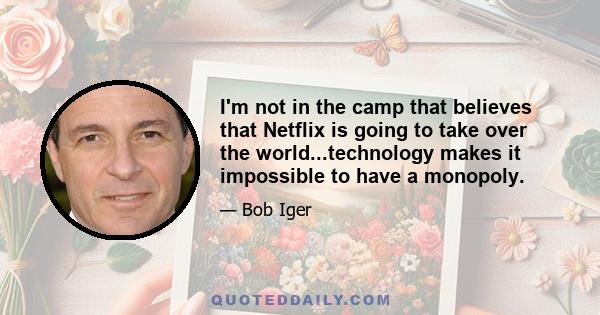 I'm not in the camp that believes that Netflix is going to take over the world...technology makes it impossible to have a monopoly.