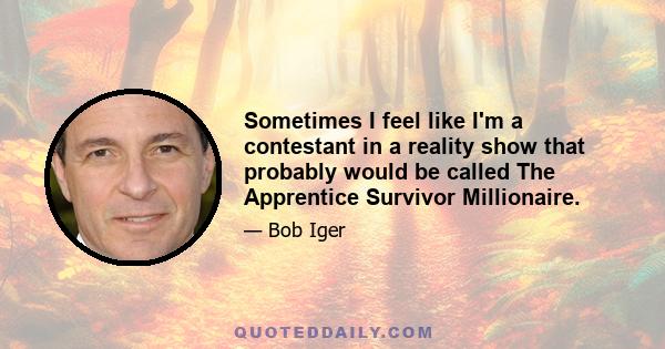 Sometimes I feel like I'm a contestant in a reality show that probably would be called The Apprentice Survivor Millionaire.