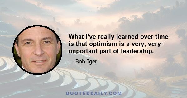 What I've really learned over time is that optimism is a very, very important part of leadership.