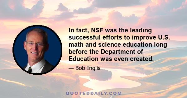 In fact, NSF was the leading successful efforts to improve U.S. math and science education long before the Department of Education was even created.