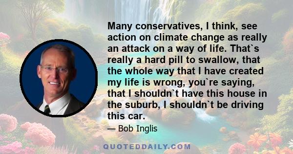 Many conservatives, I think, see action on climate change as really an attack on a way of life. That`s really a hard pill to swallow, that the whole way that I have created my life is wrong, you`re saying, that I