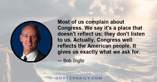 Most of us complain about Congress. We say it's a place that doesn't reflect us; they don't listen to us. Actually, Congress well reflects the American people. It gives us exactly what we ask for.