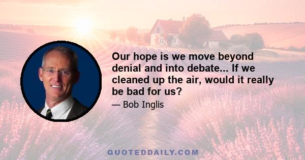 Our hope is we move beyond denial and into debate... If we cleaned up the air, would it really be bad for us?