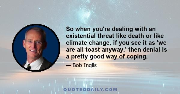 So when you're dealing with an existential threat like death or like climate change, if you see it as 'we are all toast anyway,' then denial is a pretty good way of coping.