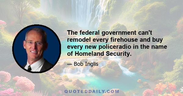 The federal government can't remodel every firehouse and buy every new policeradio in the name of Homeland Security.