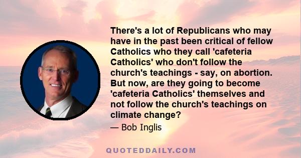 There's a lot of Republicans who may have in the past been critical of fellow Catholics who they call 'cafeteria Catholics' who don't follow the church's teachings - say, on abortion. But now, are they going to become