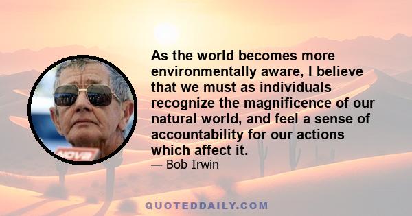 As the world becomes more environmentally aware, I believe that we must as individuals recognize the magnificence of our natural world, and feel a sense of accountability for our actions which affect it.