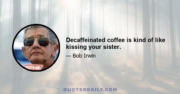 Decaffeinated coffee is kind of like kissing your sister.