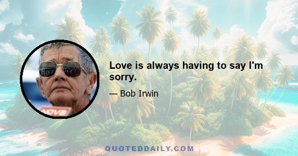 Love is always having to say I'm sorry.