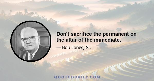 Don't sacrifice the permanent on the altar of the immediate.