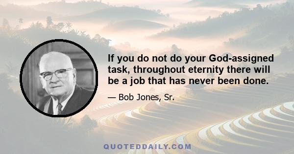 If you do not do your God-assigned task, throughout eternity there will be a job that has never been done.