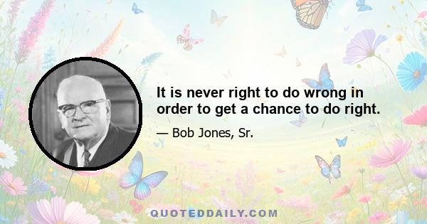 It is never right to do wrong in order to get a chance to do right.