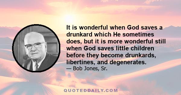 It is wonderful when God saves a drunkard which He sometimes does, but it is more wonderful still when God saves little children before they become drunkards, libertines, and degenerates.