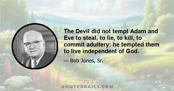 The Devil did not tempt Adam and Eve to steal, to lie, to kill, to commit adultery; he tempted them to live independent of God.