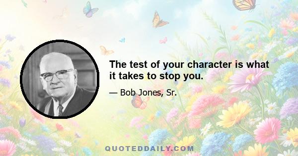 The test of your character is what it takes to stop you.