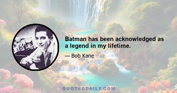 Batman has been acknowledged as a legend in my lifetime.