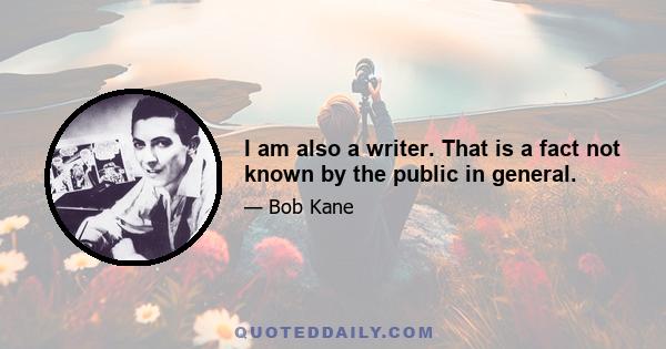 I am also a writer. That is a fact not known by the public in general.