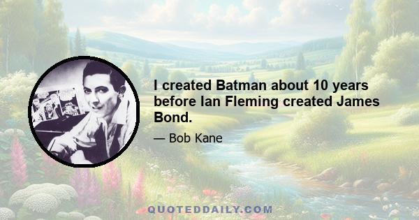 I created Batman about 10 years before Ian Fleming created James Bond.