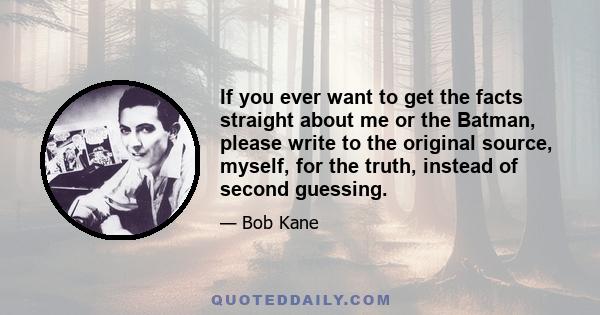 If you ever want to get the facts straight about me or the Batman, please write to the original source, myself, for the truth, instead of second guessing.