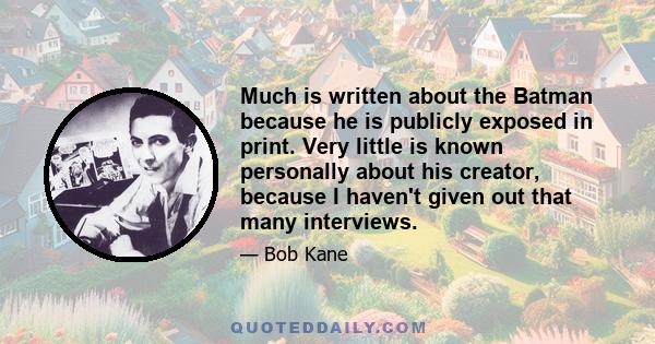 Much is written about the Batman because he is publicly exposed in print. Very little is known personally about his creator, because I haven't given out that many interviews.