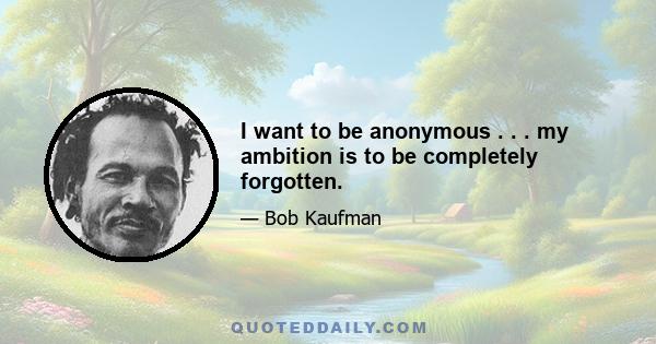 I want to be anonymous . . . my ambition is to be completely forgotten.