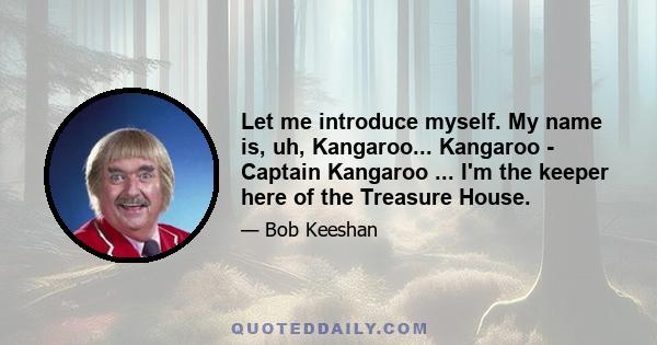 Let me introduce myself. My name is, uh, Kangaroo... Kangaroo - Captain Kangaroo ... I'm the keeper here of the Treasure House.