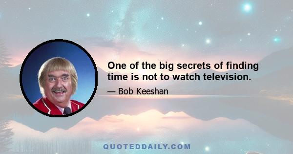 One of the big secrets of finding time is not to watch television.