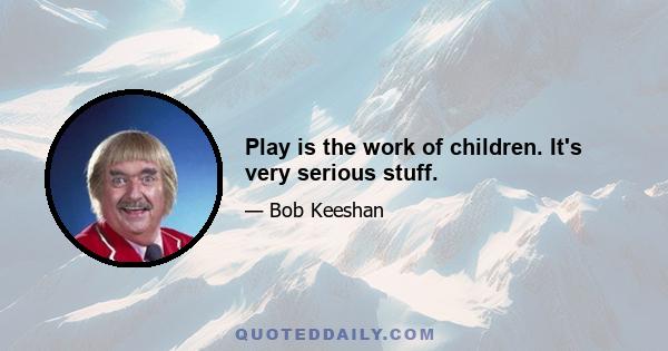 Play is the work of children. It's very serious stuff.