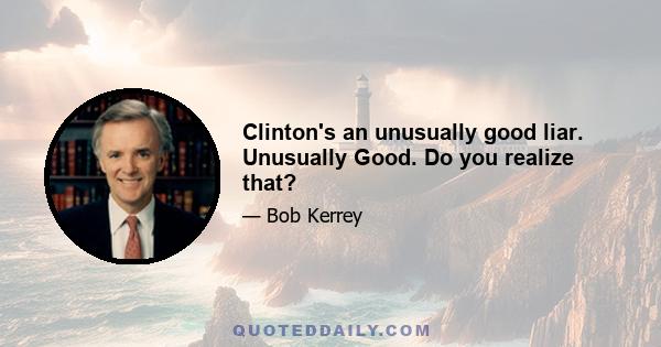 Clinton's an unusually good liar. Unusually Good. Do you realize that?