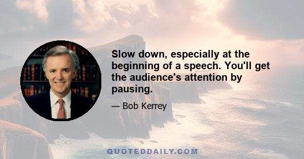 Slow down, especially at the beginning of a speech. You'll get the audience's attention by pausing.