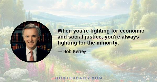 When you're fighting for economic and social justice, you're always fighting for the minority.