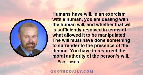 Humans have will. In an exorcism with a human, you are dealing with the human will, and whether that will is sufficiently resolved in terms of what allowed it to be manipulated. The will must have done something to