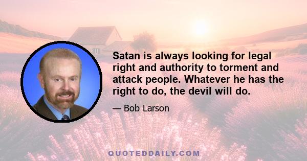 Satan is always looking for legal right and authority to torment and attack people. Whatever he has the right to do, the devil will do.