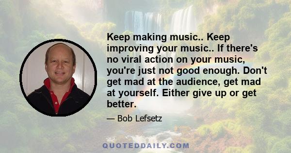 Keep making music.. Keep improving your music.. If there's no viral action on your music, you're just not good enough. Don't get mad at the audience, get mad at yourself. Either give up or get better.