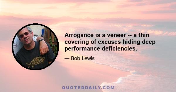 Arrogance is a veneer -- a thin covering of excuses hiding deep performance deficiencies.