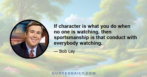 If character is what you do when no one is watching, then sportsmanship is that conduct with everybody watching.