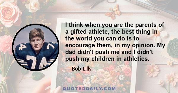 I think when you are the parents of a gifted athlete, the best thing in the world you can do is to encourage them, in my opinion. My dad didn't push me and I didn't push my children in athletics.