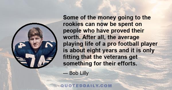 Some of the money going to the rookies can now be spent on people who have proved their worth. After all, the average playing life of a pro football player is about eight years and it is only fitting that the veterans