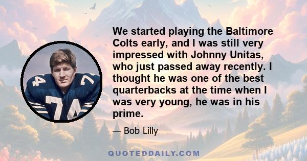 We started playing the Baltimore Colts early, and I was still very impressed with Johnny Unitas, who just passed away recently. I thought he was one of the best quarterbacks at the time when I was very young, he was in