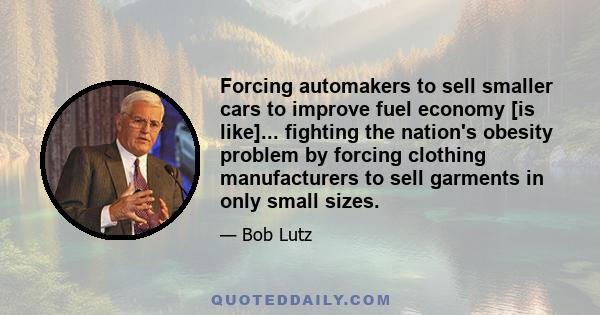 Forcing automakers to sell smaller cars to improve fuel economy [is like]... fighting the nation's obesity problem by forcing clothing manufacturers to sell garments in only small sizes.